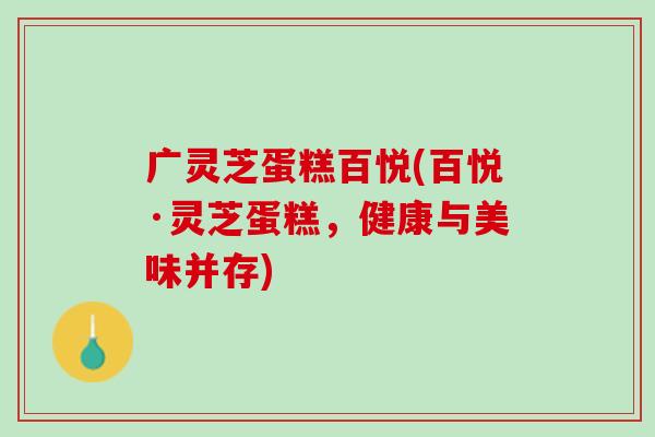 广灵芝蛋糕百悦(百悦·灵芝蛋糕，健康与美味并存)