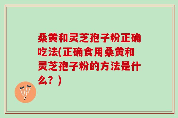 桑黄和灵芝孢子粉正确吃法(正确食用桑黄和灵芝孢子粉的方法是什么?) 桑黄和灵芝孢子粉正确吃法(正确食用桑黄和灵芝孢子粉的方法是什么?)