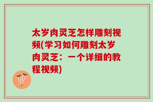 太岁肉灵芝怎样雕刻视频(学习如何雕刻太岁肉灵芝:一个详细的教程视频) 太岁肉灵芝怎样雕刻视频(学习如何雕刻太岁肉灵芝:一个详细的教程视频)