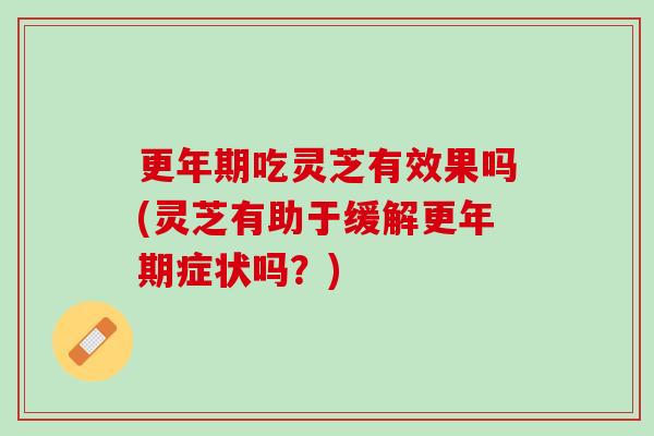 吃灵芝有效果吗(灵芝有助于缓解症状吗?) 吃灵芝有效果吗(灵芝有助于缓解症状吗?)