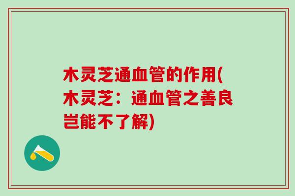 木灵芝通血管的作用(木灵芝：通血管之善良岂能不了解)