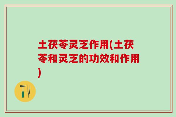 土茯苓灵芝作用(土茯苓和灵芝的功效和作用) 土茯苓灵芝作用(土茯苓和灵芝的功效和作用)