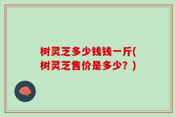 树灵芝多少钱钱一斤(树灵芝售价是多少？)