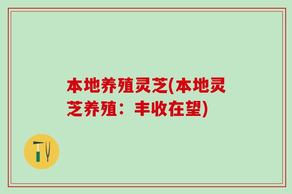 本地养殖灵芝(本地灵芝养殖：丰收在望)