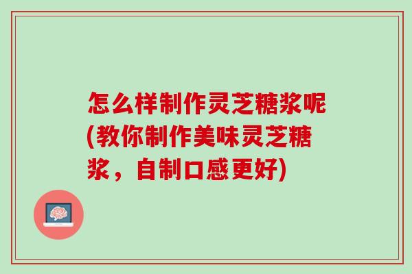 怎么样制作灵芝糖浆呢(教你制作美味灵芝糖浆，自制口感更好)