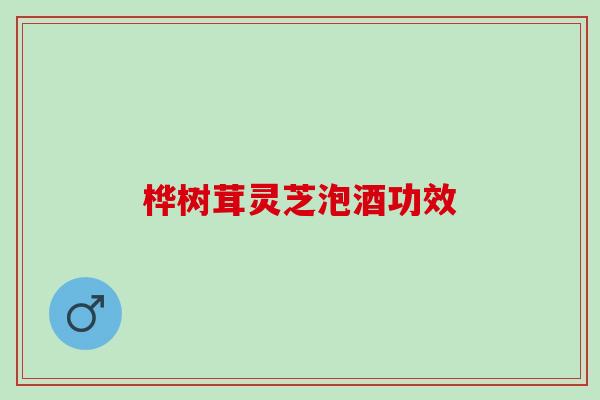 桦树茸灵芝泡酒功效 桦树茸灵芝泡酒功效