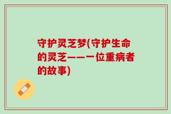 守护灵芝梦(守护生命的灵芝——一位重病者的故事)