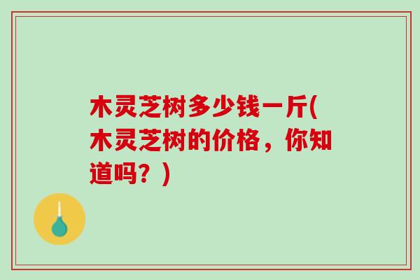 木灵芝树多少钱一斤(木灵芝树的价格，你知道吗？)