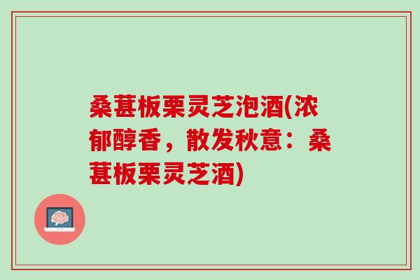 桑葚板栗灵芝泡酒(浓郁醇香，散发秋意：桑葚板栗灵芝酒)