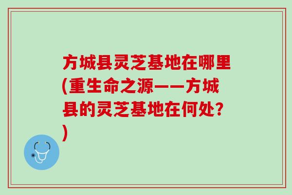 方城县灵芝基地在哪里(重生命之源——方城县的灵芝基地在何处？)