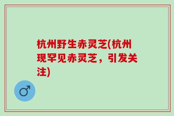 杭州野生赤灵芝(杭州现罕见赤灵芝，引发关注)