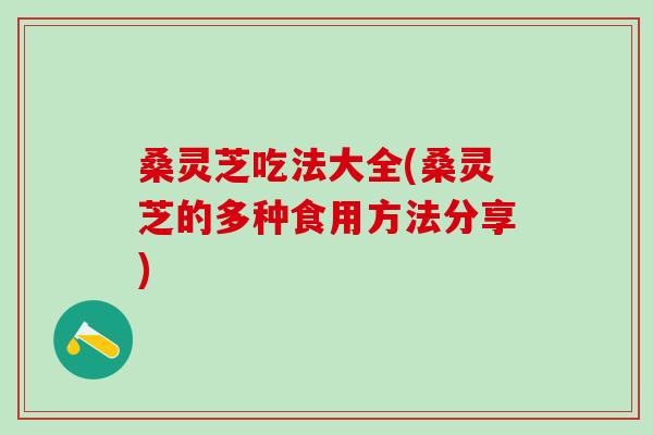 桑灵芝吃法大全(桑灵芝的多种食用方法分享)