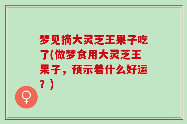 梦见摘大灵芝王果子吃了(做梦食用大灵芝王果子，预示着什么好运？)