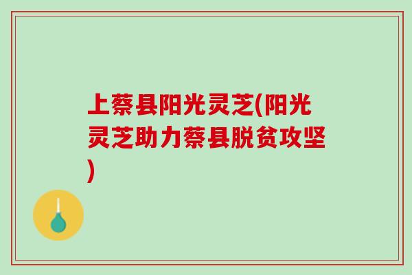上蔡县阳光灵芝(阳光灵芝助力蔡县脱贫攻坚) 上蔡县阳光灵芝(阳光灵芝助力蔡县脱贫攻坚)
