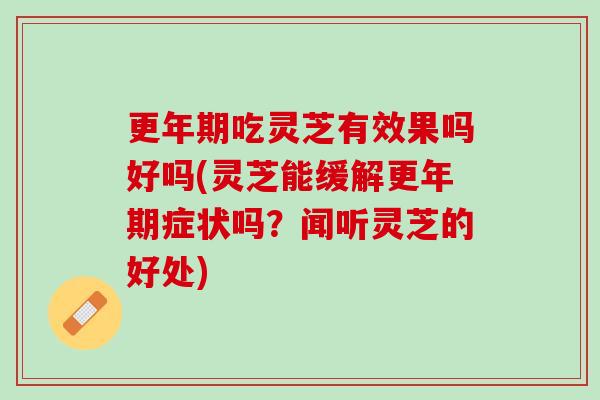 吃灵芝有效果吗好吗(灵芝能缓解症状吗？闻听灵芝的好处)