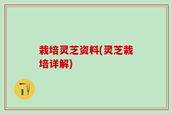 栽培灵芝资料(灵芝栽培详解)