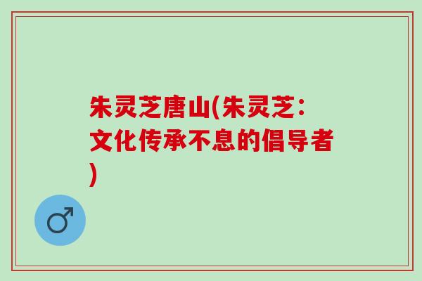朱灵芝唐山(朱灵芝：文化传承不息的倡导者)