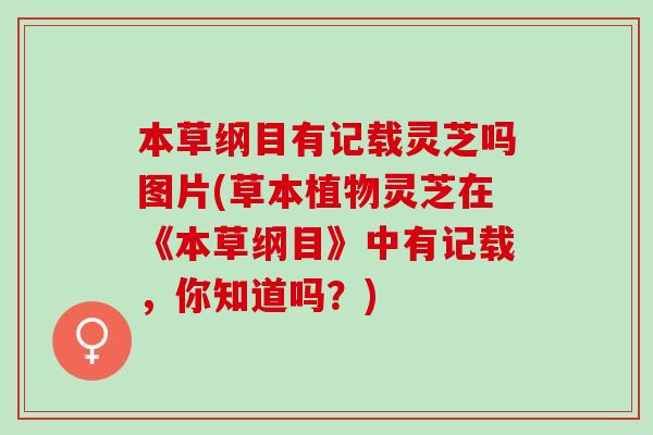 本草纲目有记载灵芝吗图片(草本植物灵芝在《本草纲目》中有记载,你知道吗?) 本草纲目有记载灵芝吗图片(草本植物灵芝在《本草纲目》中有记载,你知道吗?)