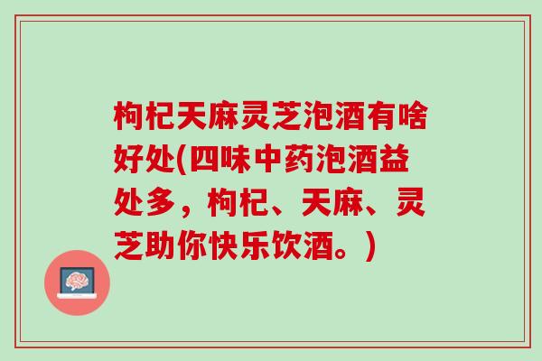 枸杞天麻灵芝泡酒有啥好处(四味泡酒益处多,枸杞、天麻、灵芝助你快乐饮酒。) 枸杞天麻灵芝泡酒有啥好处(四味泡酒益处多,枸杞、天麻、灵芝助你快乐饮酒。)