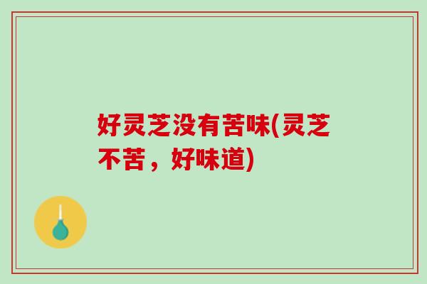 好灵芝没有苦味(灵芝不苦，好味道)