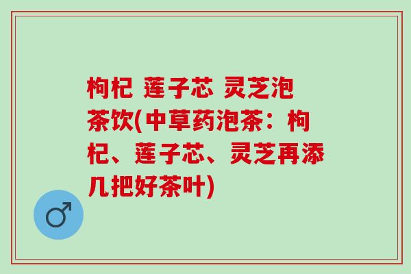 枸杞 莲子芯 灵芝泡茶饮(中草药泡茶：枸杞、莲子芯、灵芝再添几把好茶叶)