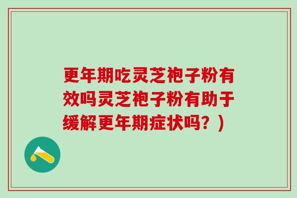 更年期吃灵芝袍子粉有效吗灵芝袍子粉有助于缓解更年期症状吗？)