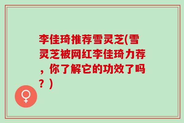 李佳琦推荐雪灵芝(雪灵芝被网红李佳琦力荐，你了解它的功效了吗？)