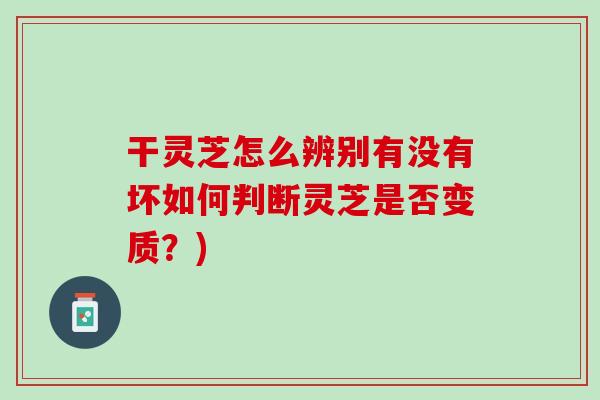 干灵芝怎么辨别有没有坏如何判断灵芝是否变质？)
