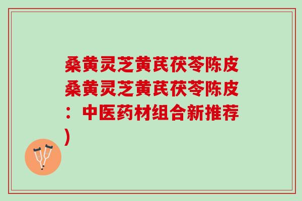 桑黄灵芝黄芪茯苓陈皮桑黄灵芝黄芪茯苓陈皮：中医药材组合新推荐)