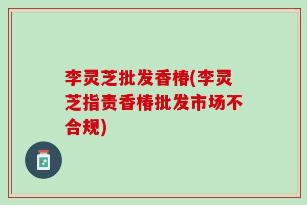 李灵芝批发香椿(李灵芝指责香椿批发市场不合规)