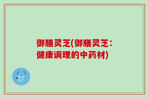 御膳灵芝(御膳灵芝：健康调理的中药材)