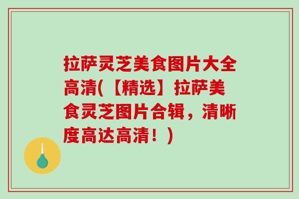 拉萨灵芝美食图片大全高清(【精选】拉萨美食灵芝图片合辑,清晰度高达高清!) 拉萨灵芝美食图片大全高清(【精选】拉萨美食灵芝图片合辑,清晰度高达高清!)
