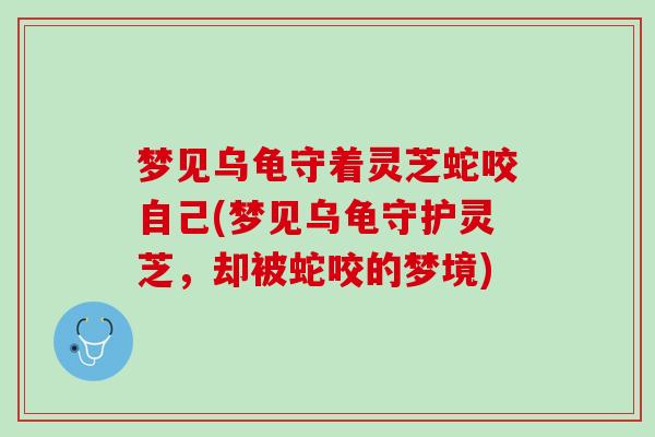 梦见乌龟守着灵芝蛇咬自己(梦见乌龟守护灵芝，却被蛇咬的梦境)