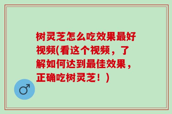 树灵芝怎么吃效果好视频(看这个视频，了解如何达到佳效果，正确吃树灵芝！)