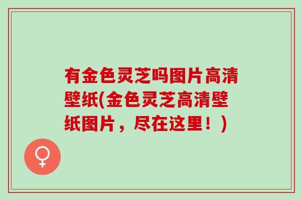 有金色灵芝吗图片高清壁纸(金色灵芝高清壁纸图片，尽在这里！)
