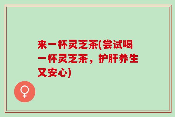 来一杯灵芝茶(尝试喝一杯灵芝茶，养生又安心)