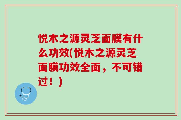 悦木之源灵芝面膜有什么功效(悦木之源灵芝面膜功效全面,不可错过!) 悦木之源灵芝面膜有什么功效(悦木之源灵芝面膜功效全面,不可错过!)