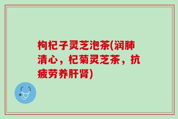 枸杞子灵芝泡茶(润清心，杞菊灵芝茶，养)