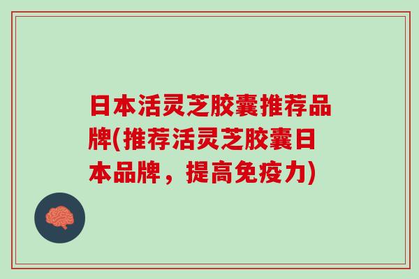 日本活灵芝胶囊推荐品牌(推荐活灵芝胶囊日本品牌,提高免疫力) 日本活灵芝胶囊推荐品牌(推荐活灵芝胶囊日本品牌,提高免疫力)