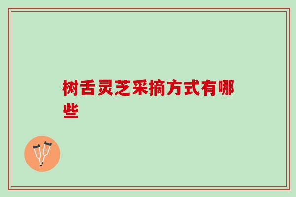 树舌灵芝采摘方式有哪些
