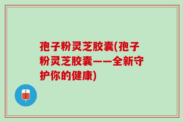 孢子粉灵芝胶囊(孢子粉灵芝胶囊——全新守护你的健康) 孢子粉灵芝胶囊(孢子粉灵芝胶囊——全新守护你的健康)