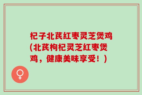 杞子北芪红枣灵芝煲鸡(北芪枸杞灵芝红枣煲鸡,健康美味享受!) 杞子北芪红枣灵芝煲鸡(北芪枸杞灵芝红枣煲鸡,健康美味享受!)