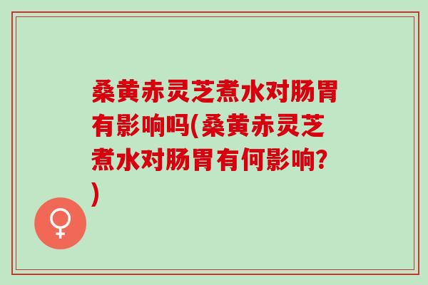 桑黄赤灵芝煮水对肠胃有影响吗(桑黄赤灵芝煮水对肠胃有何影响？)