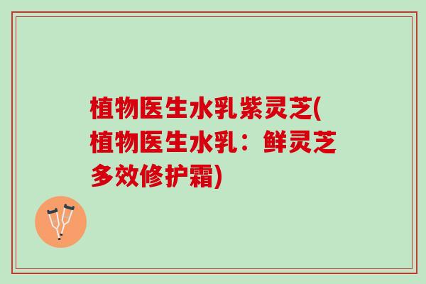植物医生水乳紫灵芝(植物医生水乳：鲜灵芝多效修护霜)