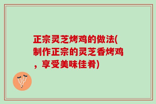 正宗灵芝烤鸡的做法(制作正宗的灵芝香烤鸡,享受美味佳肴) 正宗灵芝烤鸡的做法(制作正宗的灵芝香烤鸡,享受美味佳肴)
