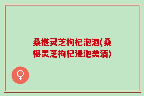 桑椹灵芝枸杞泡酒(桑椹灵芝枸杞浸泡美酒)