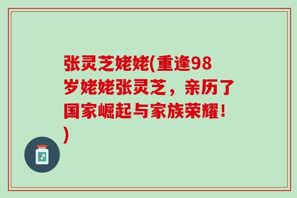张灵芝姥姥(重逢98岁姥姥张灵芝，亲历了国家崛起与家族荣耀！)