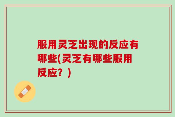 服用灵芝出现的反应有哪些(灵芝有哪些服用反应？)