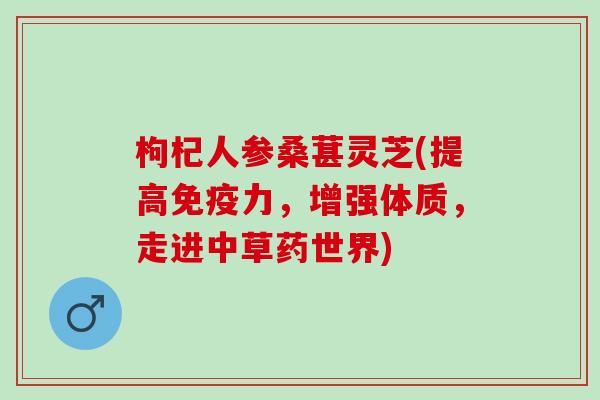 枸杞人参桑葚灵芝(提高免疫力,增强体质,走进中草药世界) 枸杞人参桑葚灵芝(提高免疫力,增强体质,走进中草药世界)