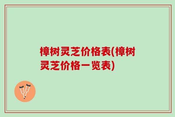 樟树灵芝价格表(樟树灵芝价格一览表)